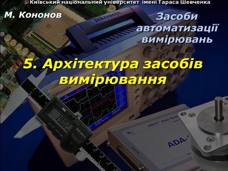 Київський національний університет імені Тараса Шевченка 5. Архітектура засобів вимірювання М.Кононов © 2009 Київський національний університет імені Тараса Шевченка 5. Архітектура засобів вимірювання М.Кононов © 2009